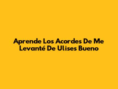 Aprende Los Acordes De 'Me Levanté' De Ulises Bueno