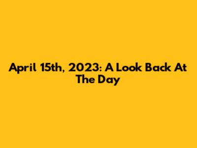 April 15th, 2023: A Look Back At The Day