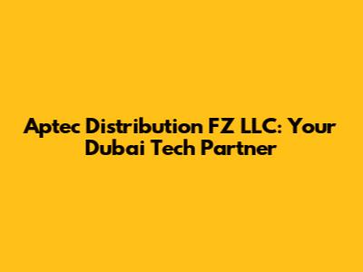 Aptec Distribution FZ LLC: Your Dubai Tech Partner
