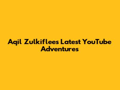 Aqil Zulkiflee's Latest YouTube Adventures