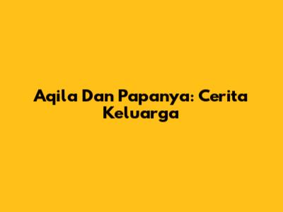 Aqila Dan Papanya: Cerita Keluarga