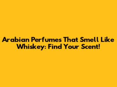 Arabian Perfumes That Smell Like Whiskey: Find Your Scent!