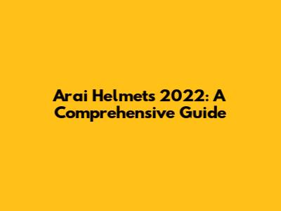 Arai Helmets 2022: A Comprehensive Guide