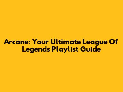 Arcane: Your Ultimate League Of Legends Playlist Guide