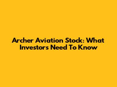 Archer Aviation Stock: What Investors Need To Know
