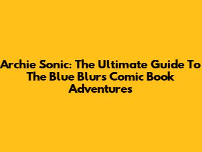 Archie Sonic: The Ultimate Guide To The Blue Blur's Comic Book Adventures