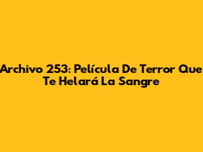 Archivo 253: Película De Terror Que Te Helará La Sangre