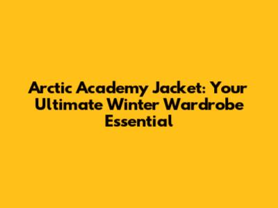 Arctic Academy Jacket: Your Ultimate Winter Wardrobe Essential