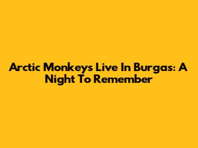 Arctic Monkeys Live In Burgas: A Night To Remember