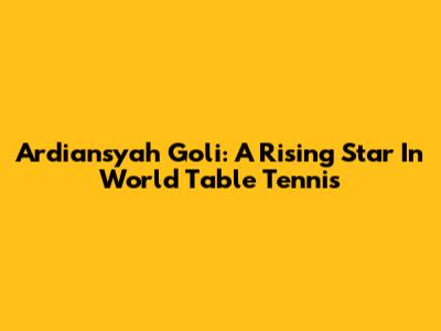 Ardiansyah Goli: A Rising Star In World Table Tennis