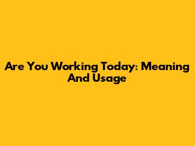 Are You Working Today: Meaning And Usage