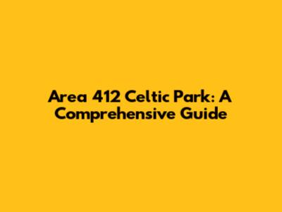 Area 412 Celtic Park: A Comprehensive Guide