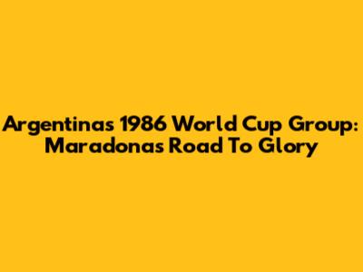 Argentina's 1986 World Cup Group: Maradona's Road To Glory
