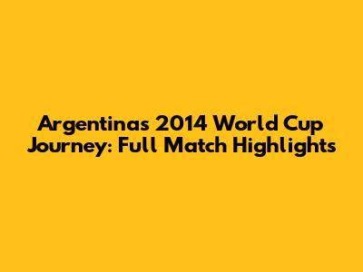 Argentina's 2014 World Cup Journey: Full Match Highlights