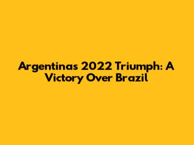 Argentina's 2022 Triumph: A Victory Over Brazil