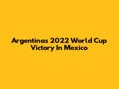 Argentina's 2022 World Cup Victory In Mexico
