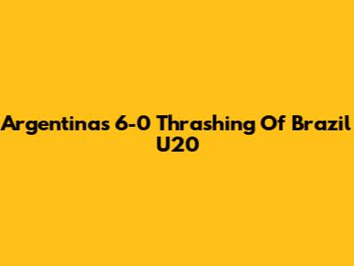 Argentina's 6-0 Thrashing Of Brazil U20