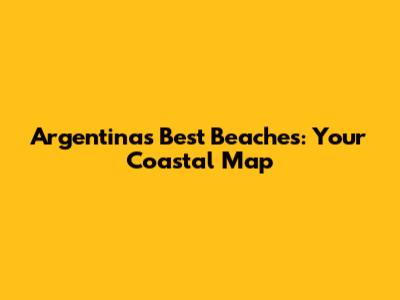Argentina's Best Beaches: Your Coastal Map