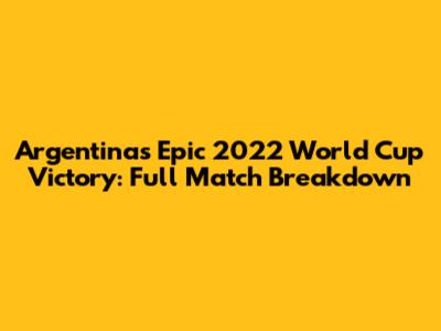 Argentina's Epic 2022 World Cup Victory: Full Match Breakdown