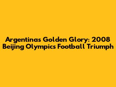 Argentina's Golden Glory: 2008 Beijing Olympics Football Triumph