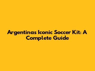 Argentina's Iconic Soccer Kit: A Complete Guide