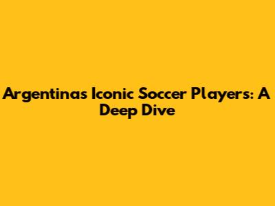 Argentina's Iconic Soccer Players: A Deep Dive