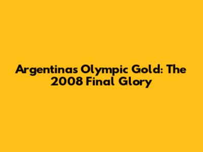 Argentina's Olympic Gold: The 2008 Final Glory
