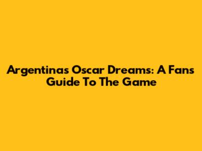Argentina's Oscar Dreams: A Fan's Guide To The Game