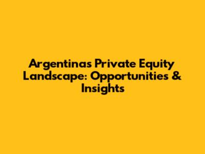 Argentina's Private Equity Landscape: Opportunities & Insights