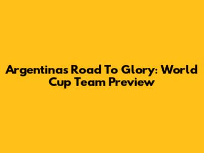 Argentina's Road To Glory: World Cup Team Preview