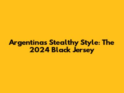 Argentina's Stealthy Style: The 2024 Black Jersey