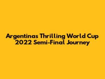 Argentina's Thrilling World Cup 2022 Semi-Final Journey