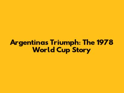 Argentina's Triumph: The 1978 World Cup Story
