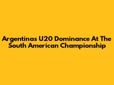 Argentina's U20 Dominance At The South American Championship