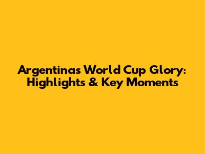 Argentina's World Cup Glory: Highlights & Key Moments