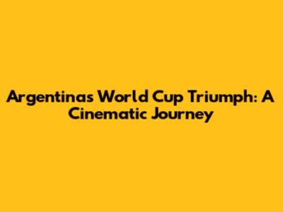 Argentina's World Cup Triumph: A Cinematic Journey