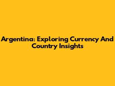 Argentina: Exploring Currency And Country Insights