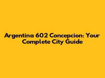 Argentina 602 Concepcion: Your Complete City Guide