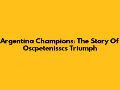 Argentina Champions: The Story Of Oscpetenissc's Triumph