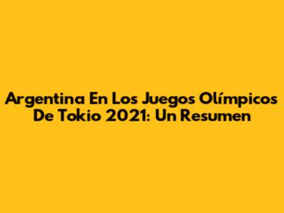 Argentina En Los Juegos Olímpicos De Tokio 2021: Un Resumen