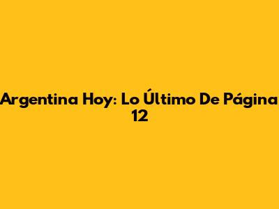 Argentina Hoy: Lo Último De Página 12