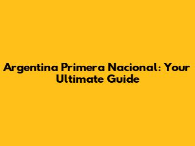 Argentina Primera Nacional: Your Ultimate Guide
