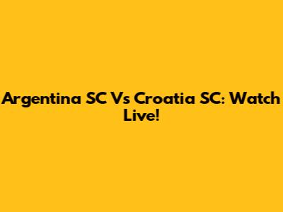 Argentina SC Vs Croatia SC: Watch Live!