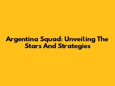 Argentina Squad: Unveiling The Stars And Strategies