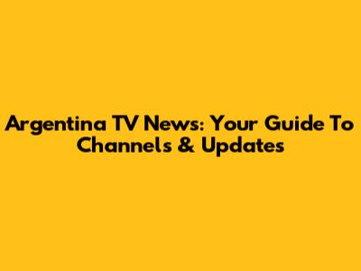 Argentina TV News: Your Guide To Channels & Updates