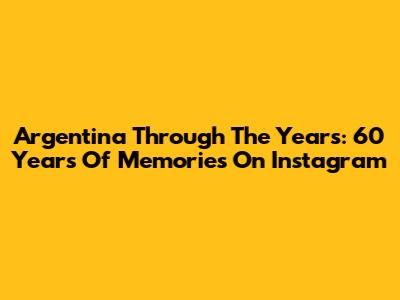 Argentina Through The Years: 60 Years Of Memories On Instagram