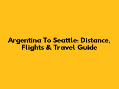 Argentina To Seattle: Distance, Flights & Travel Guide