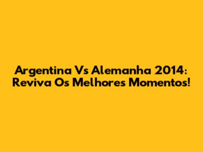 Argentina Vs Alemanha 2014: Reviva Os Melhores Momentos!