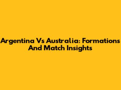 Argentina Vs Australia: Formations And Match Insights