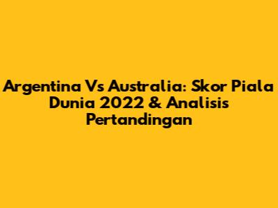 Argentina Vs Australia: Skor Piala Dunia 2022 & Analisis Pertandingan